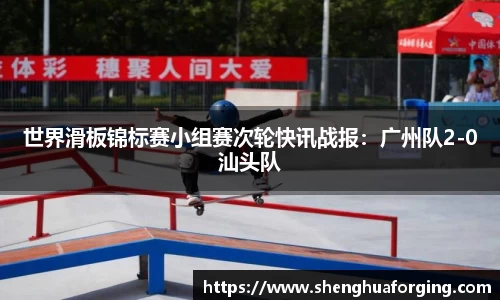 世界滑板锦标赛小组赛次轮快讯战报：广州队2-0汕头队