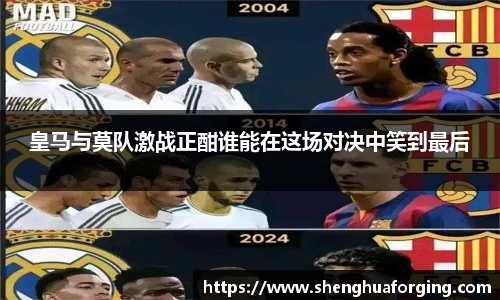 皇马与莫队激战正酣谁能在这场对决中笑到最后